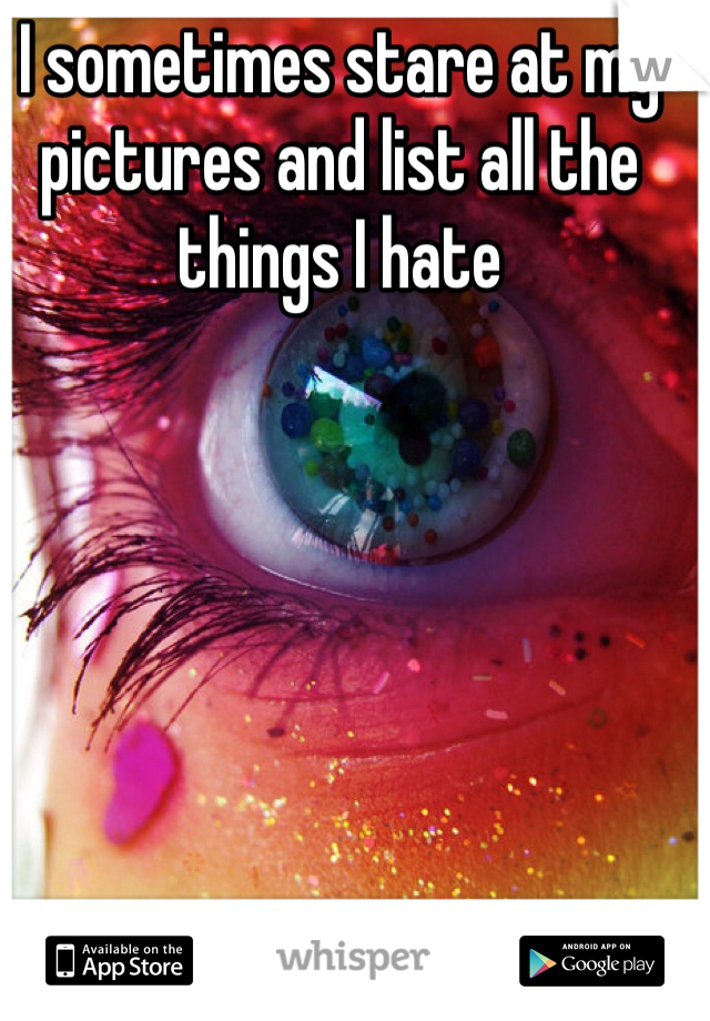 I sometimes stare at my pictures and list all the things I hate