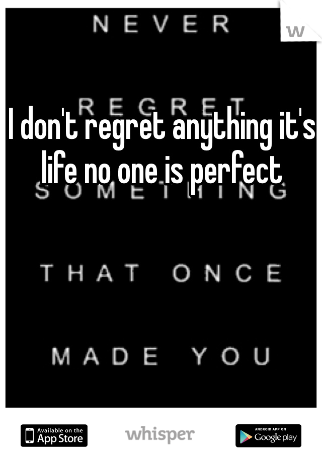 I don't regret anything it's life no one is perfect 