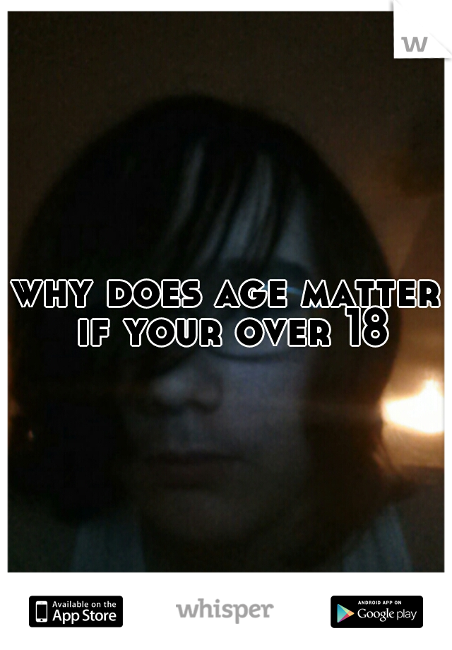 why does age matter if your over 18