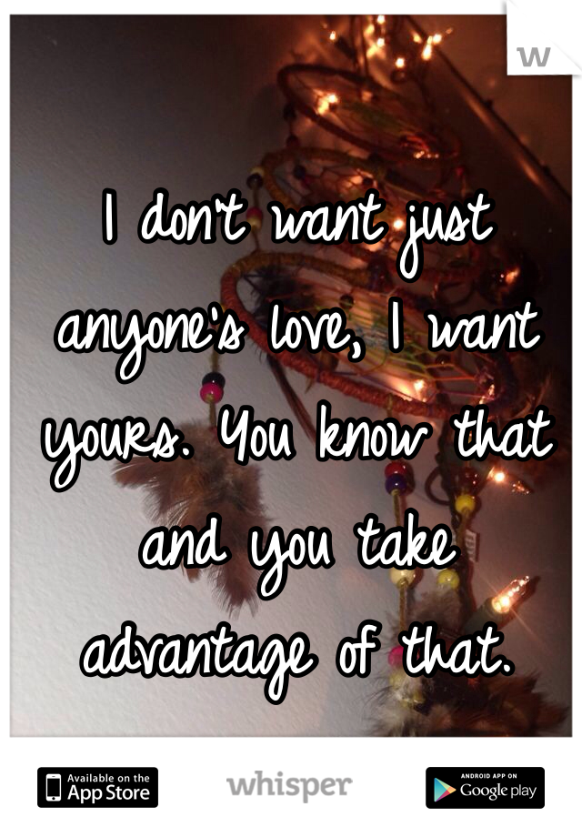 I don't want just anyone's love, I want yours. You know that and you take advantage of that.