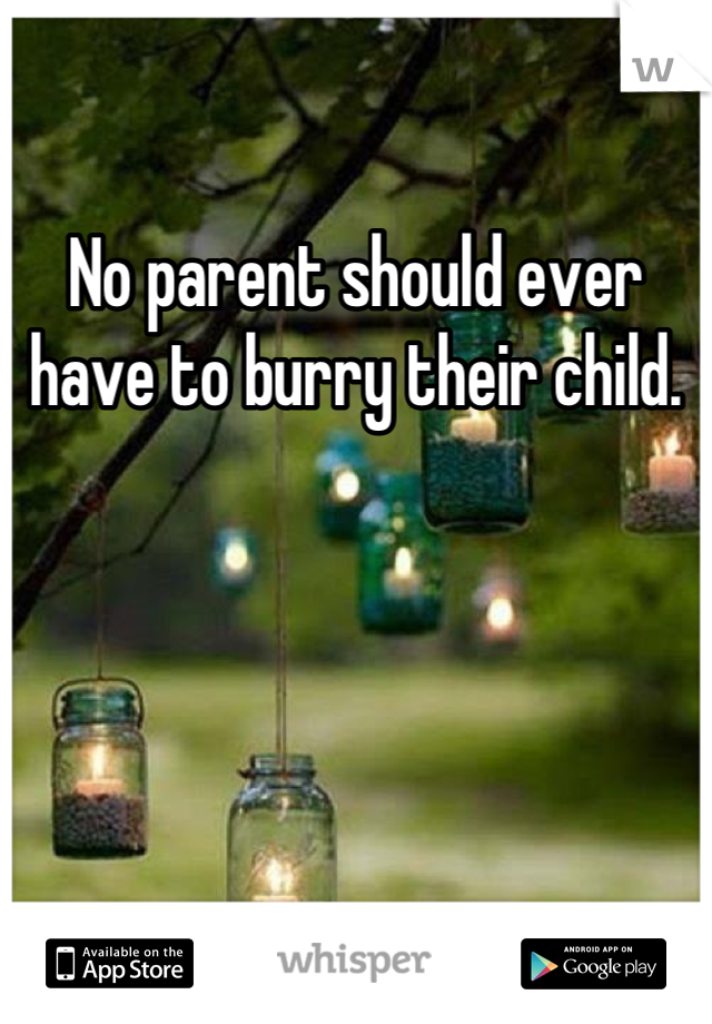 No parent should ever have to burry their child.