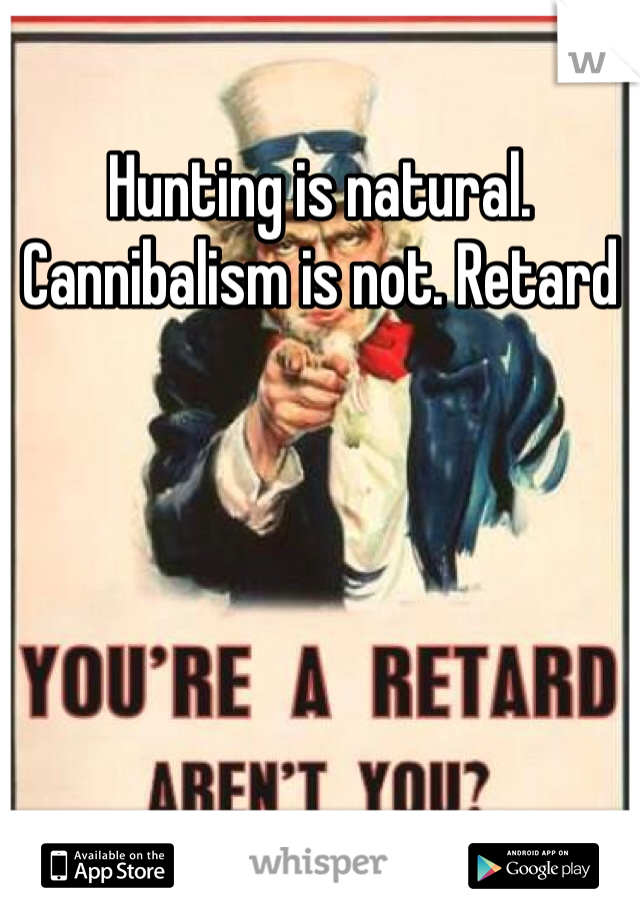Hunting is natural. Cannibalism is not. Retard