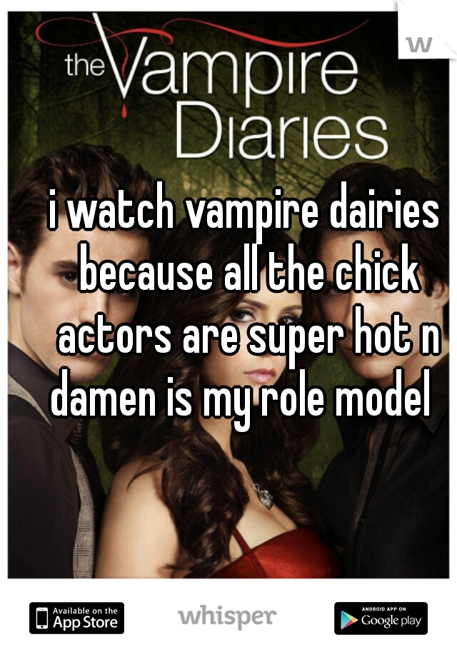 i watch vampire dairies because all the chick actors are super hot n damen is my role model  