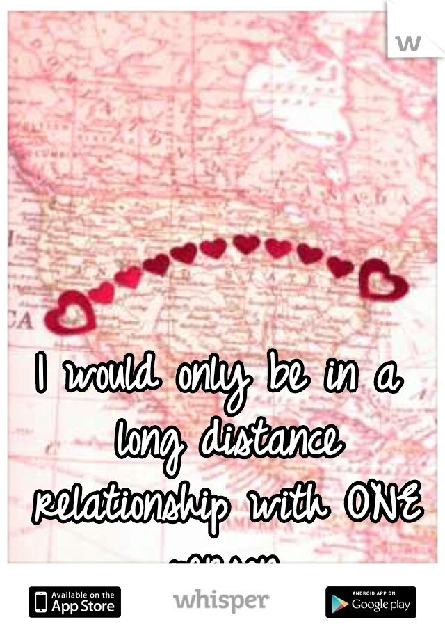 I would only be in a long distance relationship with ONE person.