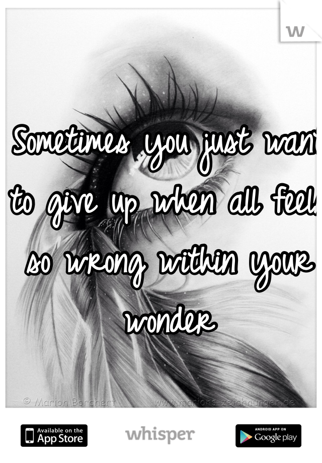 Sometimes you just want to give up when all feels so wrong within your wonder