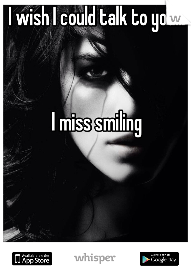 I wish I could talk to you... 



I miss smiling 