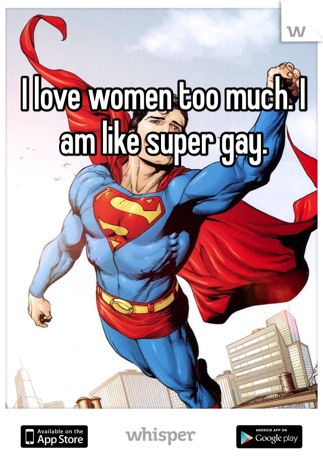 I love women too much. I am like super gay.