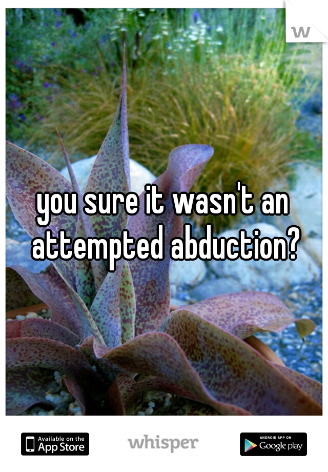 you sure it wasn't an attempted abduction?