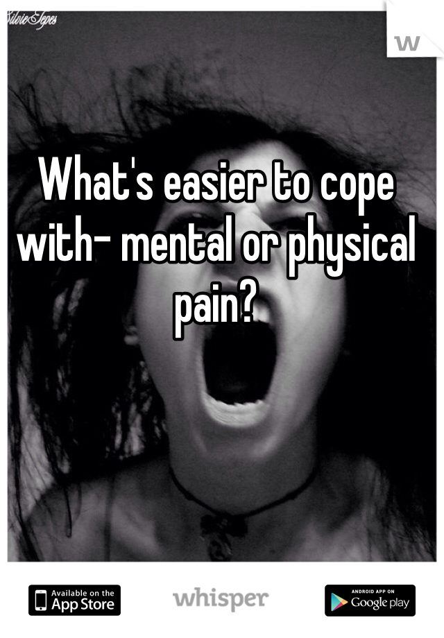 What's easier to cope with- mental or physical pain?