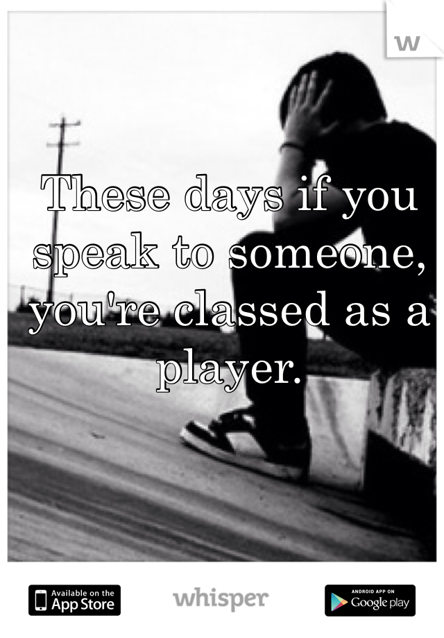 These days if you speak to someone, you're classed as a player.