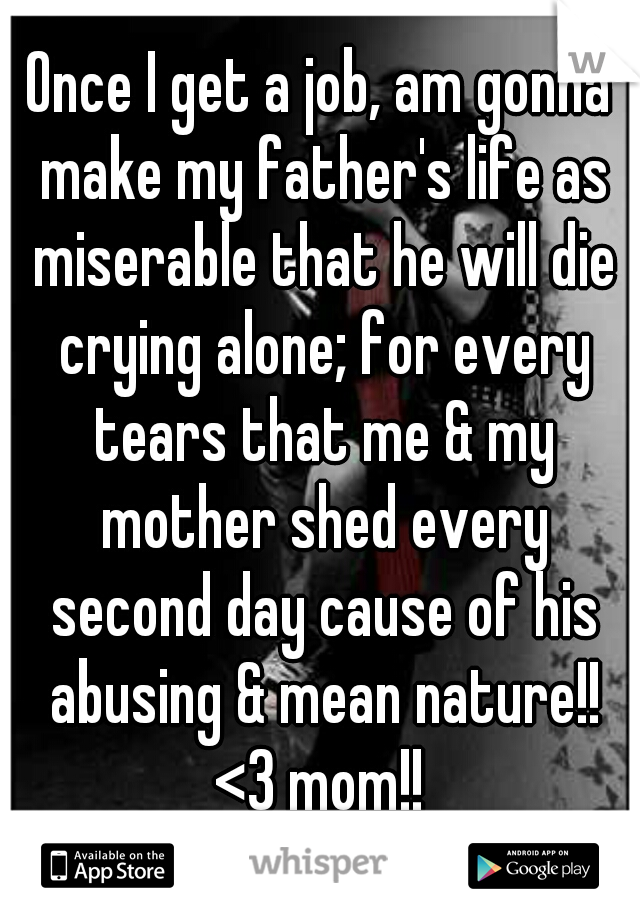 Once I get a job, am gonna make my father's life as miserable that he will die crying alone; for every tears that me & my mother shed every second day cause of his abusing & mean nature!!

<3 mom!!