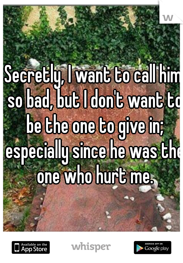 Secretly, I want to call him so bad, but I don't want to be the one to give in; especially since he was the one who hurt me.