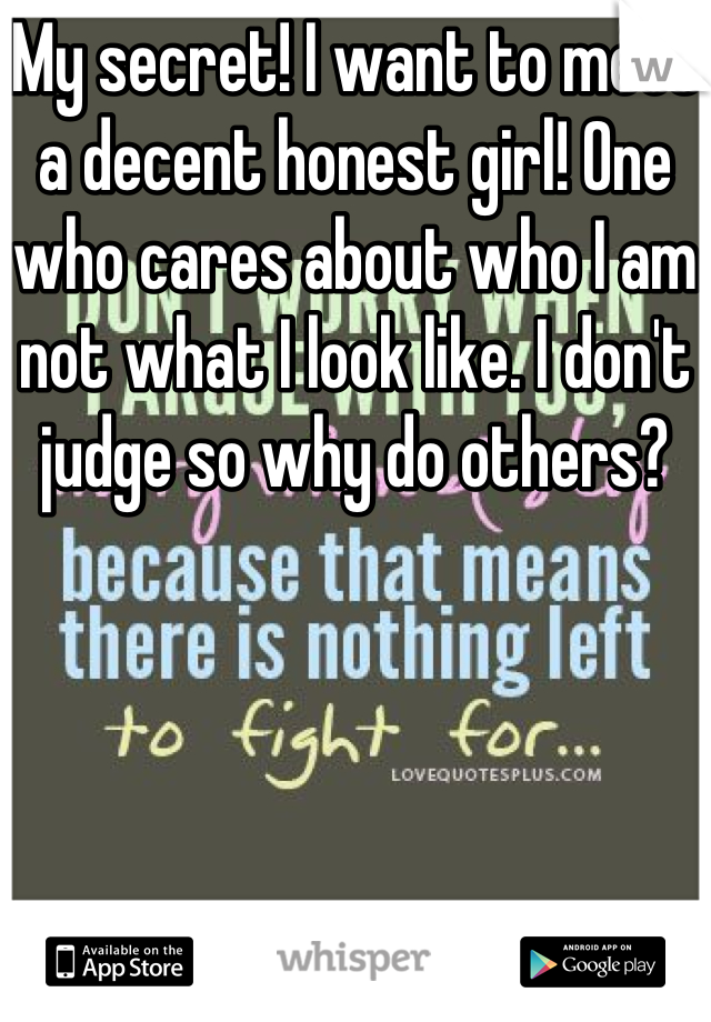 My secret! I want to meet a decent honest girl! One who cares about who I am not what I look like. I don't judge so why do others?
