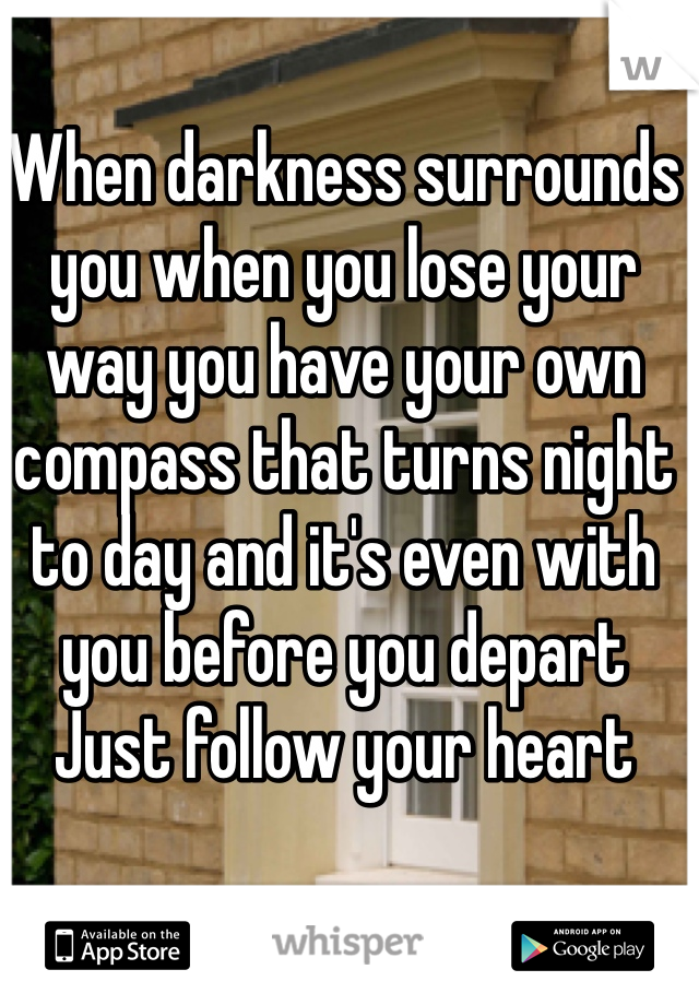 When darkness surrounds you when you lose your way you have your own compass that turns night to day and it's even with you before you depart
Just follow your heart