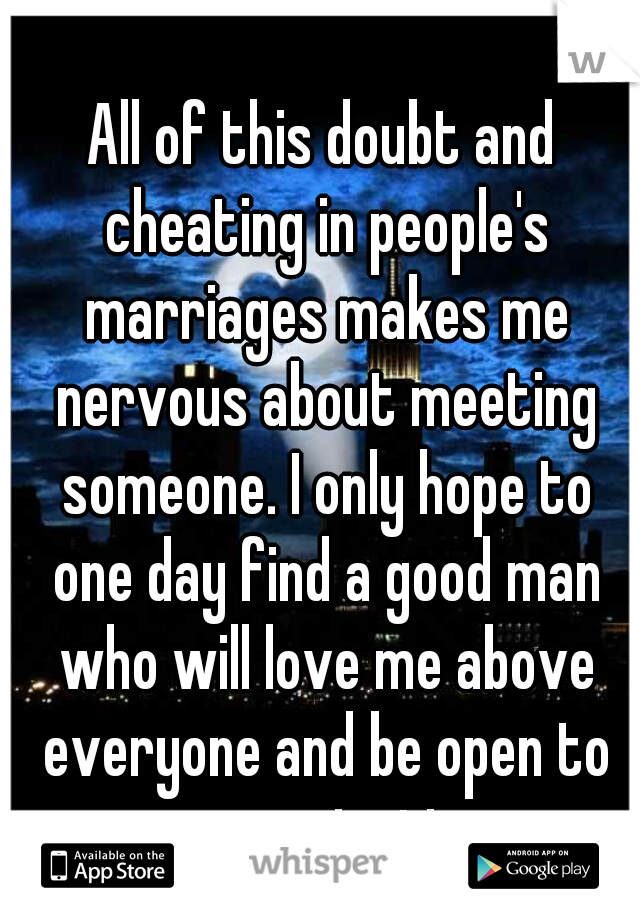 All of this doubt and cheating in people's marriages makes me nervous about meeting someone. I only hope to one day find a good man who will love me above everyone and be open to communication. 
