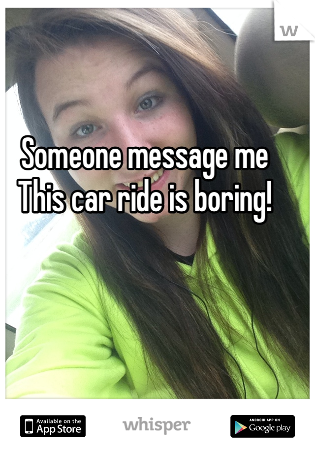 Someone message me
This car ride is boring! 