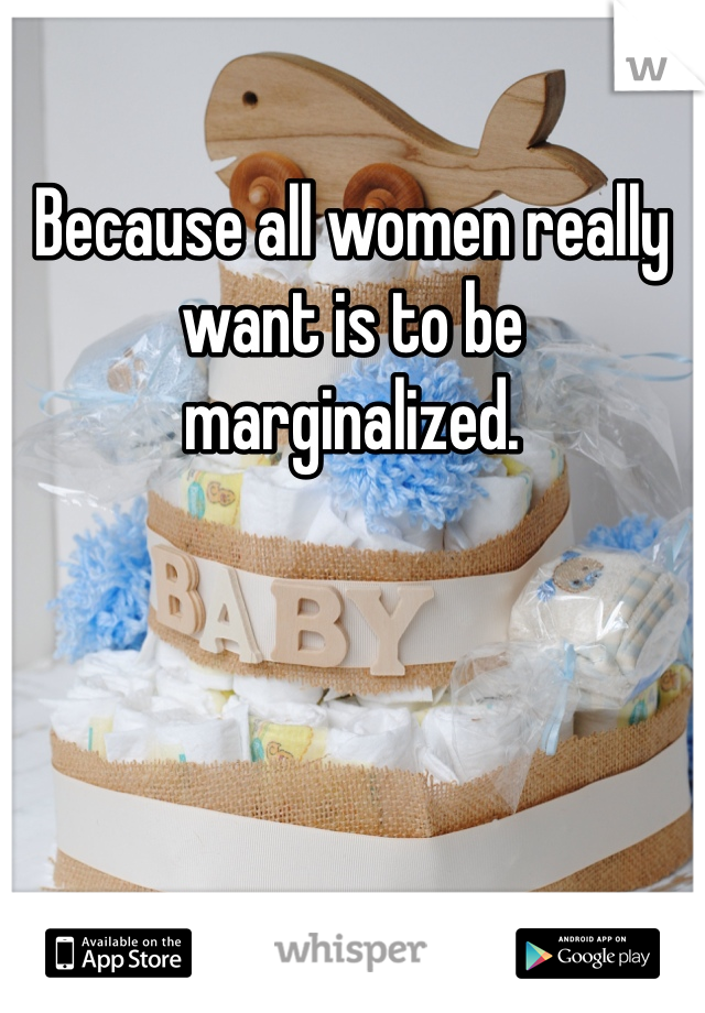 Because all women really want is to be marginalized. 