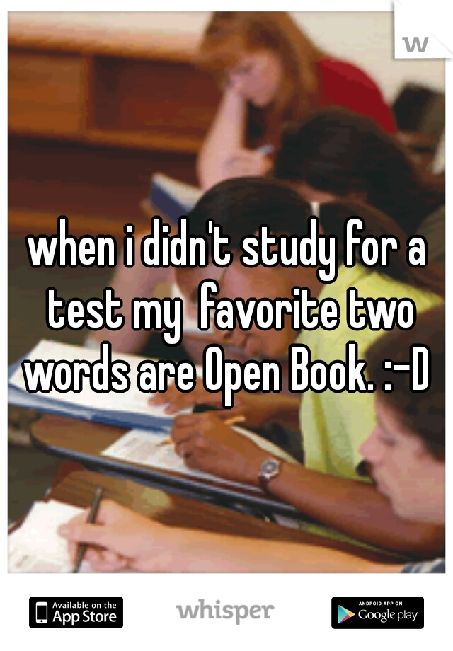 when i didn't study for a test my  favorite two words are Open Book. :-D 