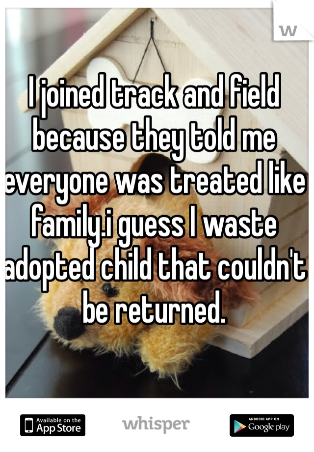 I joined track and field because they told me everyone was treated like family.i guess I waste adopted child that couldn't be returned.