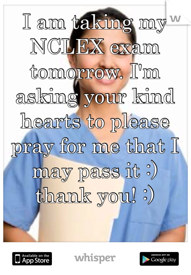I am taking my NCLEX exam tomorrow. I'm asking your kind hearts to please pray for me that I may pass it :) thank you! :)