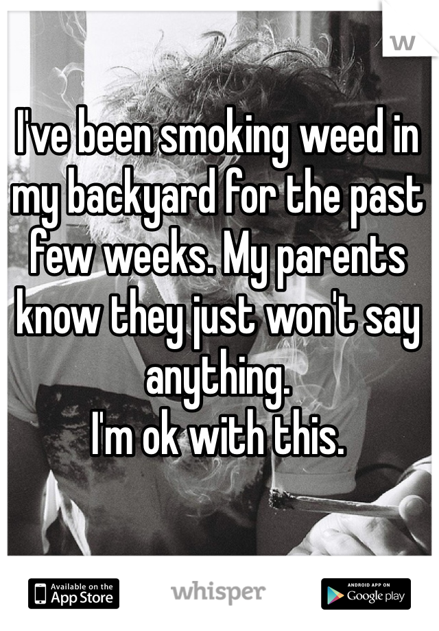 I've been smoking weed in my backyard for the past few weeks. My parents know they just won't say anything. 
I'm ok with this.