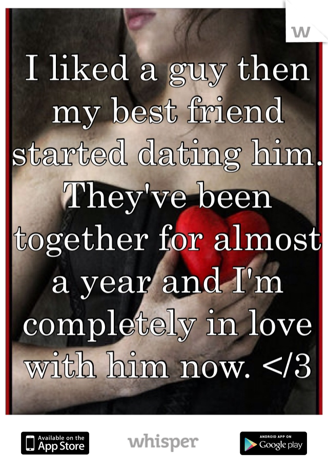 I liked a guy then my best friend started dating him. They've been together for almost a year and I'm completely in love with him now. </3