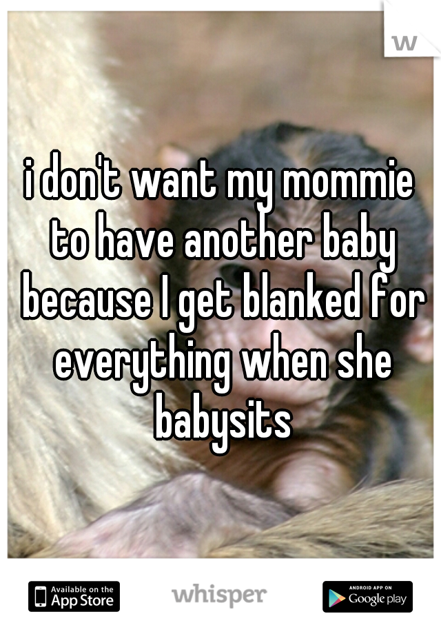 i don't want my mommie to have another baby because I get blanked for everything when she babysits