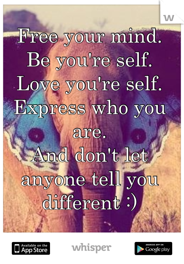 Free your mind.
Be you're self.
Love you're self.
Express who you are.
And don't let anyone tell you different :)