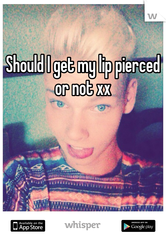Should I get my lip pierced or not xx 