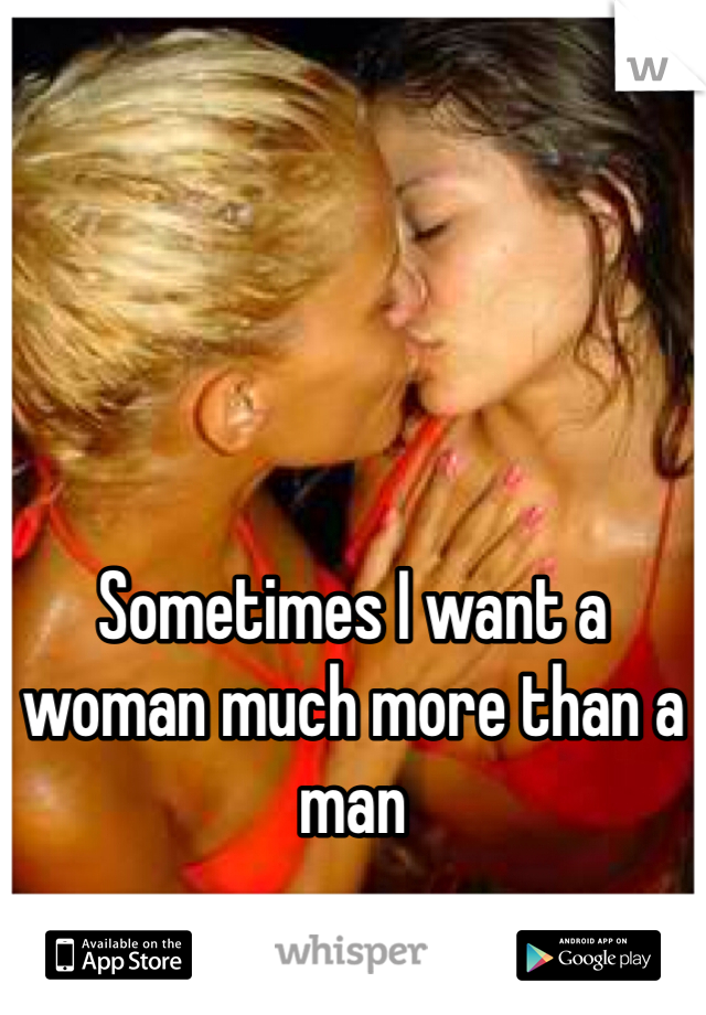 Sometimes I want a woman much more than a man