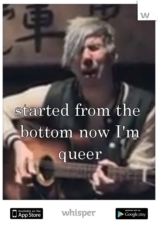 started from the bottom now I'm queer

