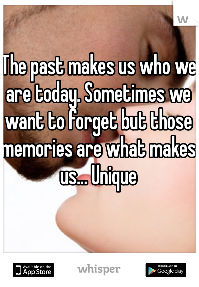 The past makes us who we are today. Sometimes we want to forget but those memories are what makes us... Unique 