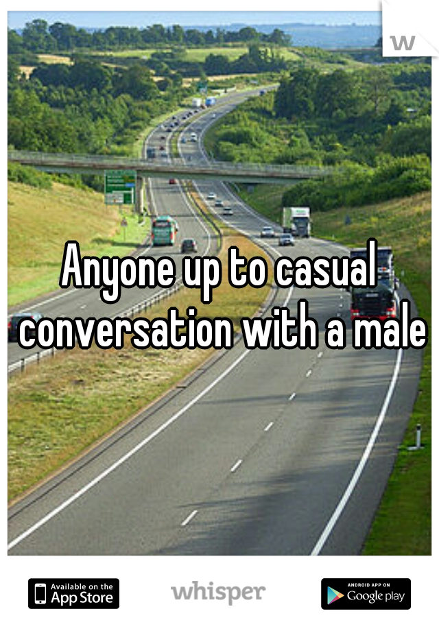 Anyone up to casual conversation with a male