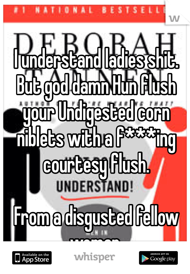 I understand ladies shit. But god damn Hun flush your Undigested corn niblets with a f***ing courtesy flush.  

From a disgusted fellow woman. 