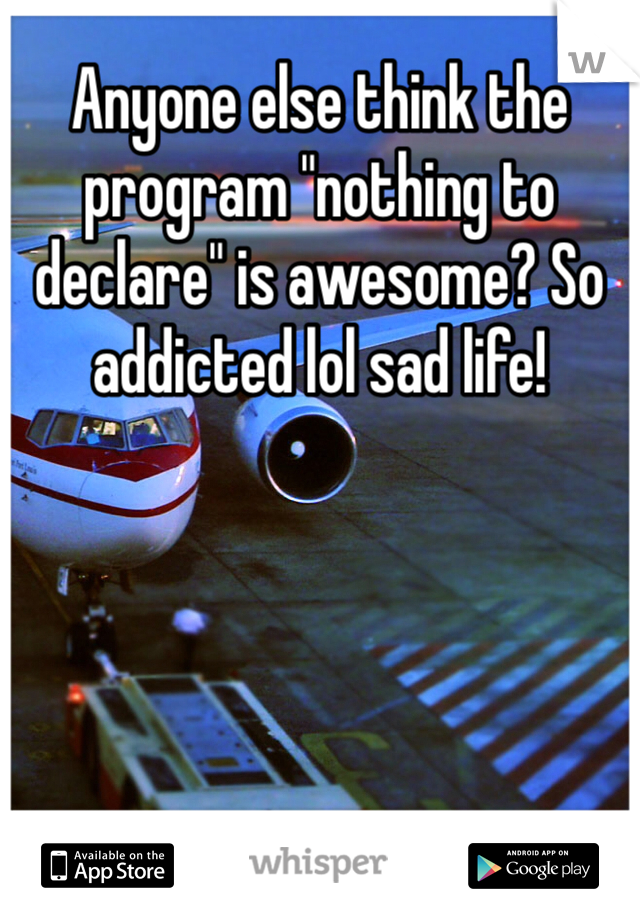 Anyone else think the program "nothing to declare" is awesome? So addicted lol sad life!