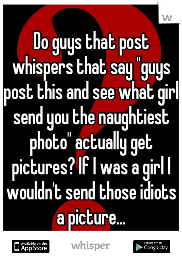 Do guys that post whispers that say "guys post this and see what girl send you the naughtiest photo" actually get pictures? If I was a girl I wouldn't send those idiots a picture...