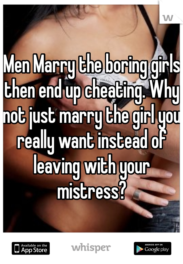 Men Marry the boring girls then end up cheating. Why not just marry the girl you really want instead of leaving with your mistress?