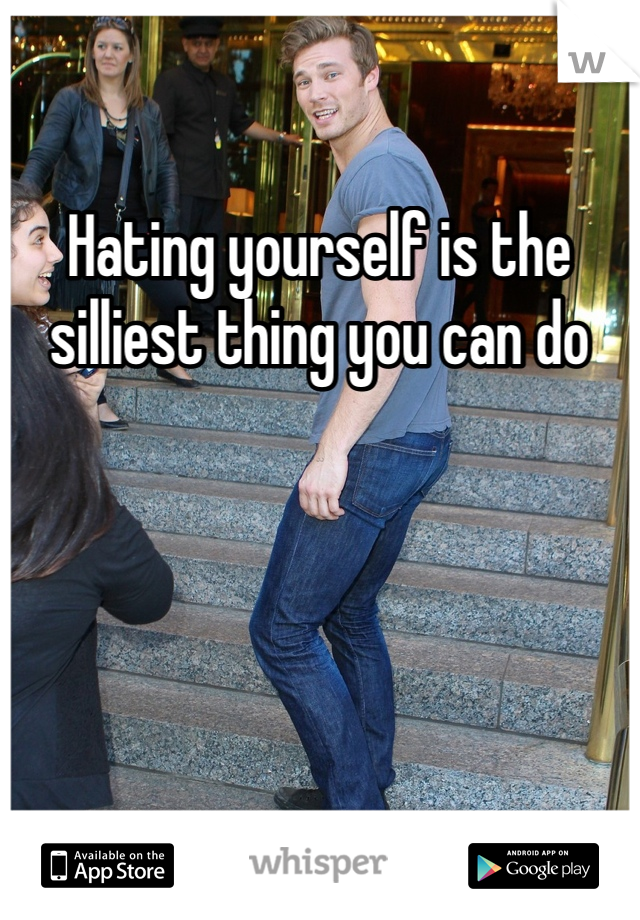 Hating yourself is the silliest thing you can do 