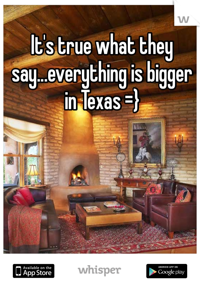 It's true what they say...everything is bigger in Texas =}