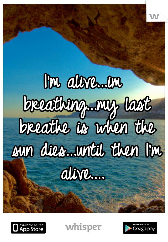 I'm alive...im breathing...my last breathe is when the sun dies...until then I'm alive.... 