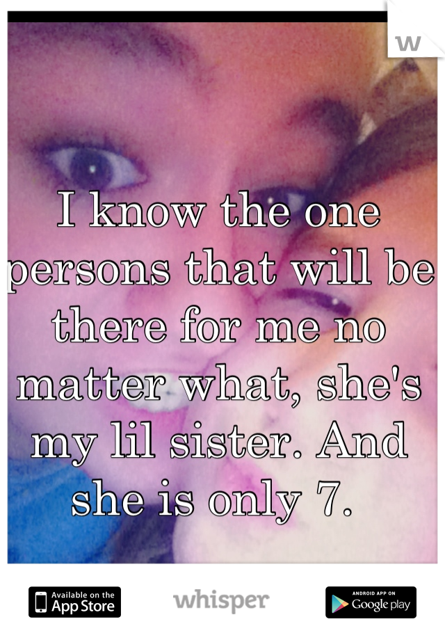 I know the one persons that will be there for me no matter what, she's my lil sister. And she is only 7. 