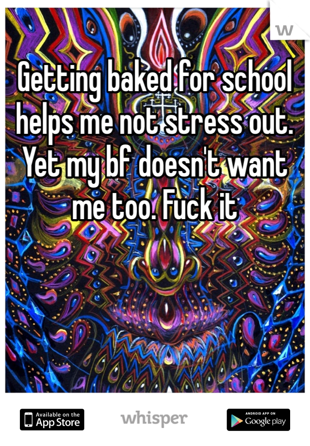 Getting baked for school helps me not stress out.  Yet my bf doesn't want me too. Fuck it