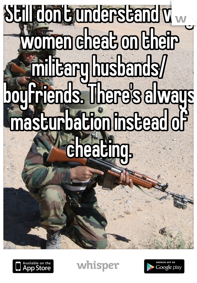 Still don't understand why women cheat on their military husbands/boyfriends. There's always masturbation instead of cheating. 