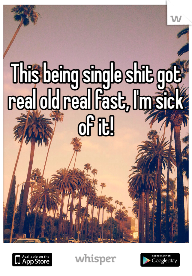This being single shit got real old real fast, I'm sick of it!