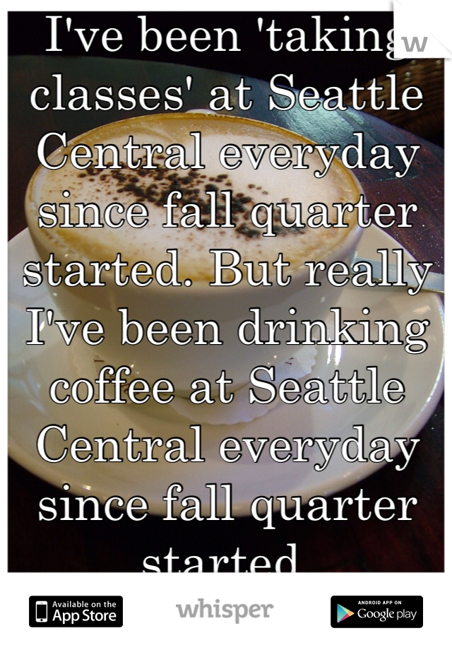 I've been 'taking classes' at Seattle Central everyday since fall quarter started. But really I've been drinking coffee at Seattle Central everyday since fall quarter started. 