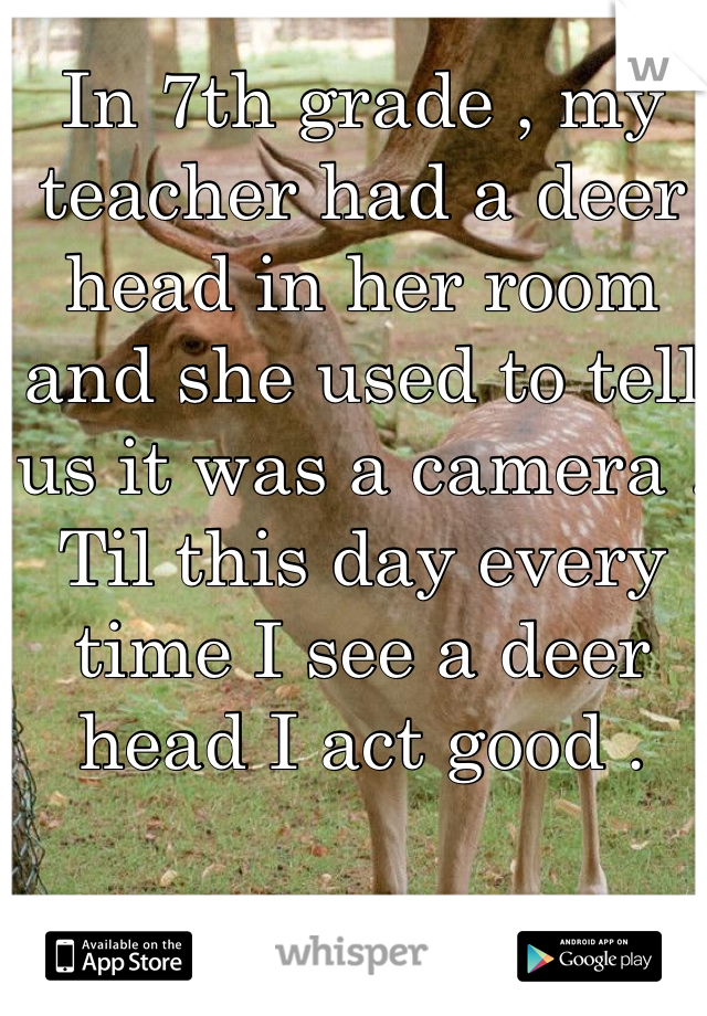 In 7th grade , my teacher had a deer head in her room and she used to tell us it was a camera . Til this day every time I see a deer head I act good .
