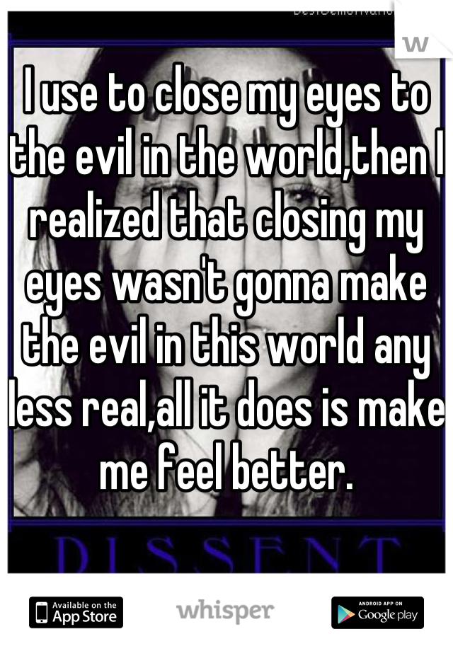 I use to close my eyes to the evil in the world,then I realized that closing my eyes wasn't gonna make the evil in this world any less real,all it does is make me feel better.