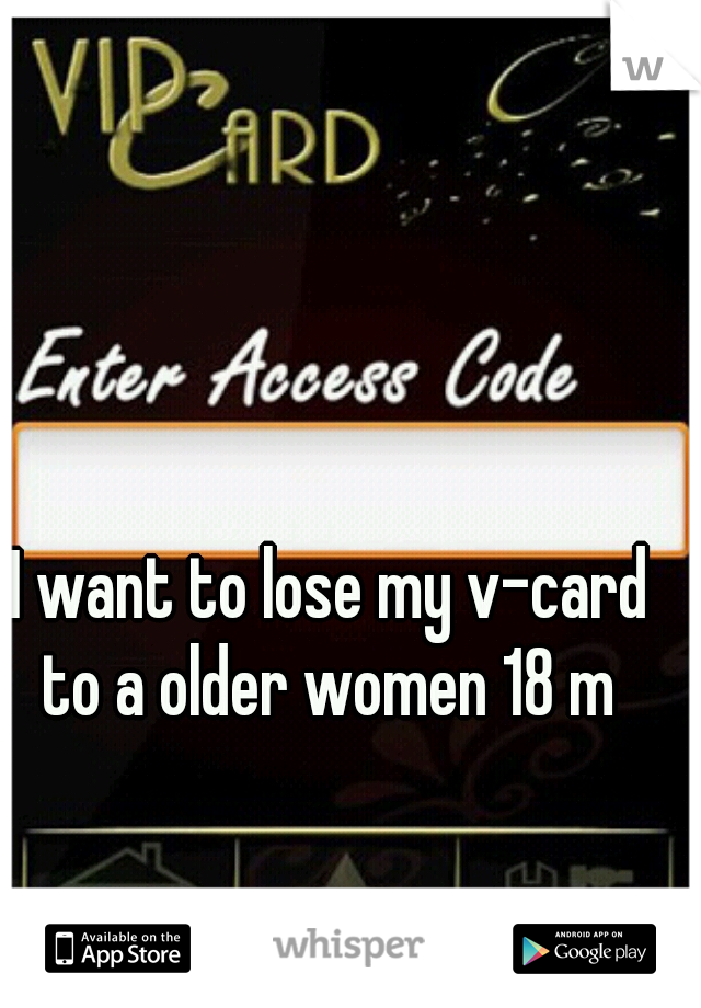 I want to lose my v-card to a older women 18 m 