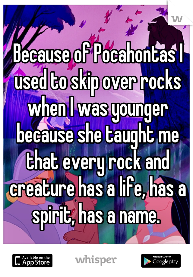 Because of Pocahontas I used to skip over rocks when I was younger because she taught me that every rock and creature has a life, has a spirit, has a name. 