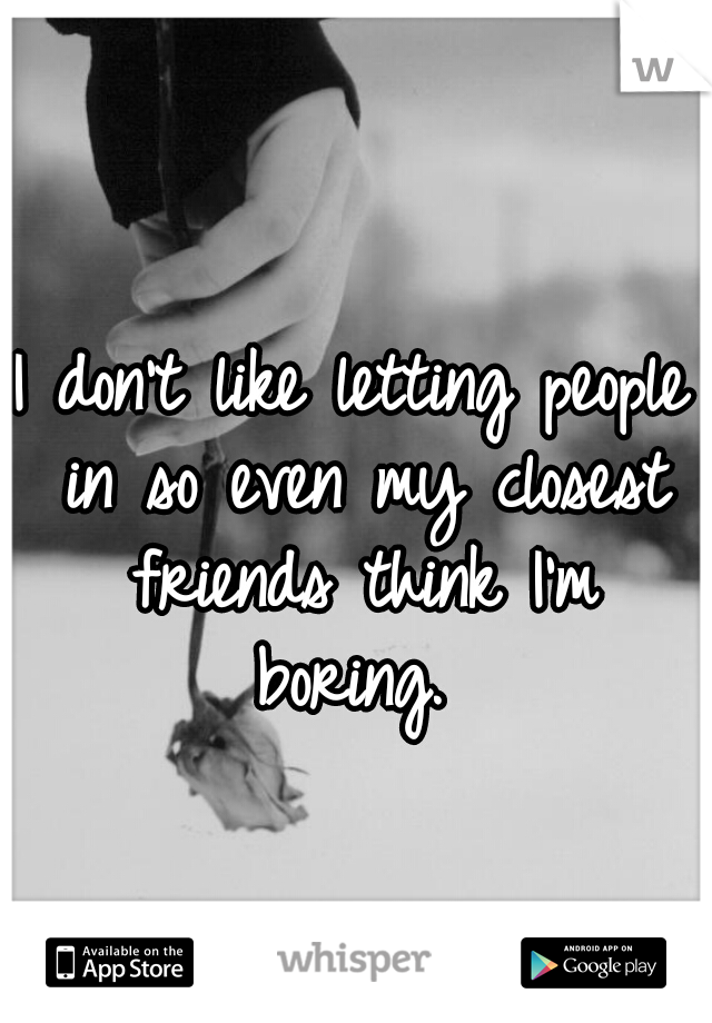 I don't like letting people in so even my closest friends think I'm boring. 